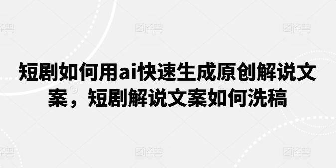 短剧如何用ai快速生成原创解说文案，短剧解说文案如何洗稿-Ai创业网