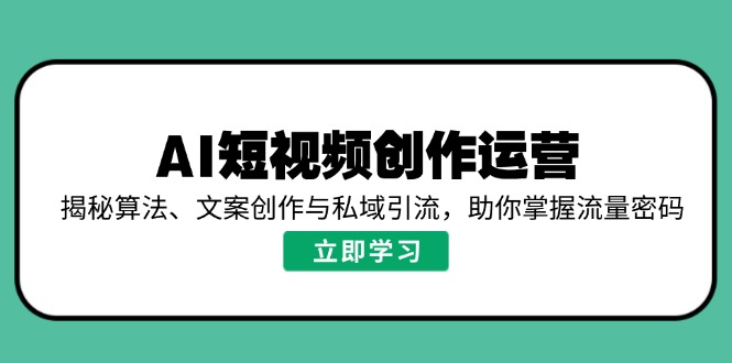 AI短视频创作运营，揭秘算法、文案创作与私域引流，助你掌握流量密码-Ai创业网