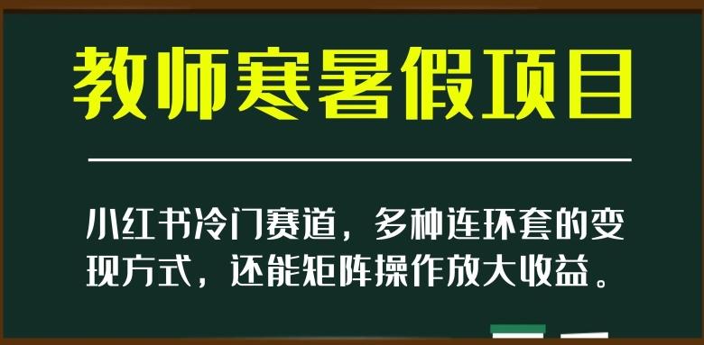 小红书冷门赛道，教师寒暑假项目，多种连环套的变现方式，还能矩阵操作放大收益【揭秘】-Ai创业网