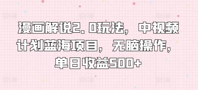 漫画解说2.0玩法，中视频计划蓝海项目，无脑操作，单日收益500+【揭秘】-Ai创业网