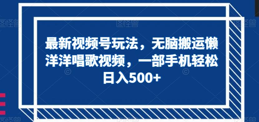 最新视频号玩法，无脑搬运懒洋洋唱歌视频，一部手机轻松日入500+【揭秘】-Ai创业网