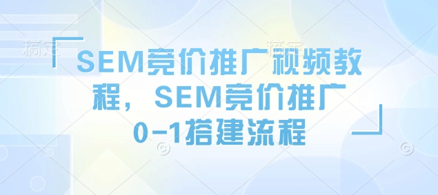 SEM竞价推广视频教程，SEM竞价推广0-1搭建流程-Ai创业网