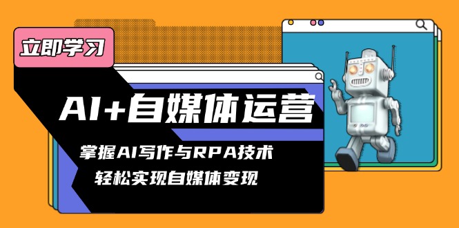 AI+自媒体运营变现课，掌握AI写作与RPA技术，轻松实现自媒体变现-Ai创业网