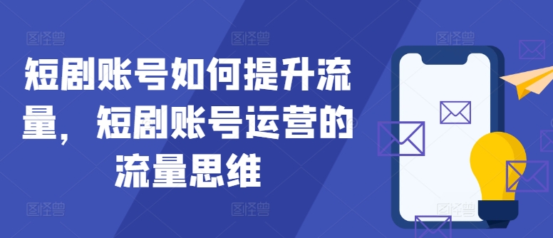短剧账号如何提升流量，短剧账号运营的流量思维-Ai创业网