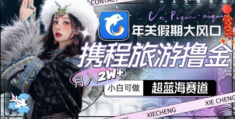 年关假期大风口，携程旅游撸金，超蓝海赛道,月入2w+【揭秘】-Ai创业网