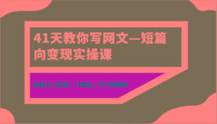 41天教你写网文—短篇向变现实操课，快速入门变现，门槛低，学习周期快-Ai创业网
