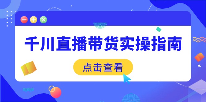 千川直播带货实操指南：从选品到数据优化，基础到实操全面覆盖-Ai创业网