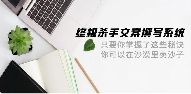 (9928期)终极 杀手文案-撰写系统 只要你掌握了这些秘诀 你可以在沙漠里卖沙子-42节-Ai创业网