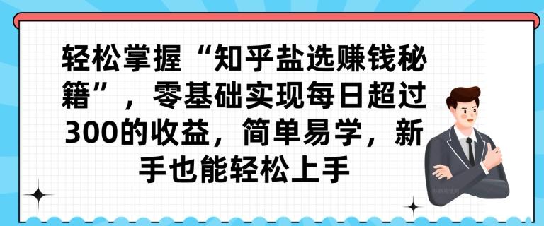 轻松掌握“知乎盐选赚钱秘籍”，零基础实现每日超过300的收益，简单易学，新手也能轻松上手-Ai创业网