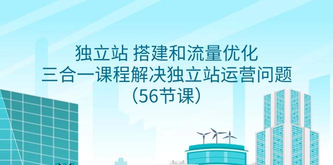 独立站 搭建和流量优化，三合一课程解决独立站运营问题(56节课)-Ai创业网