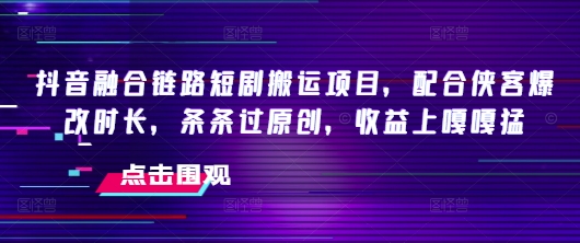抖音融合链路短剧搬运项目，配合侠客爆改时长，条条过原创，收益嘎嘎猛-Ai创业网