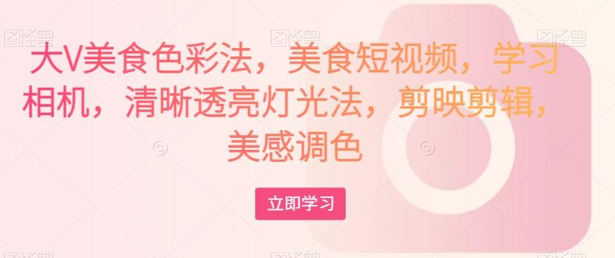 大V美食色彩法，美食短视频，学习相机，清晰透亮灯光法，剪映剪辑，美感调色-Ai创业网