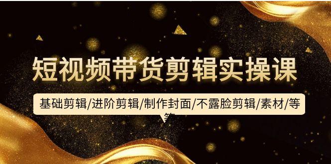 (9887期)短视频带货剪辑实操课：基础剪辑/进阶剪辑/制作封面/不露脸剪辑/素材/等等-Ai创业网