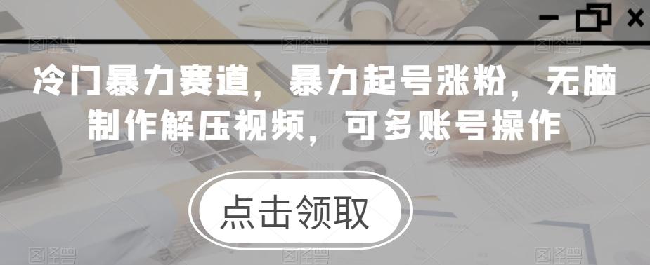 冷门暴力赛道，暴力起号涨粉，无脑制作解压视频，可多账号操作-Ai创业网