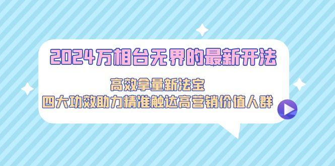 2024万相台无界的最新开法，高效拿量新法宝，四大功效助力精准触达高营...-Ai创业网