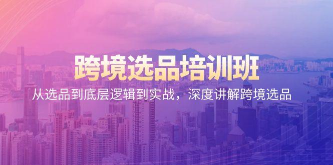 跨境选品培训班：从选品到底层逻辑到实战，深度讲解跨境选品-Ai创业网