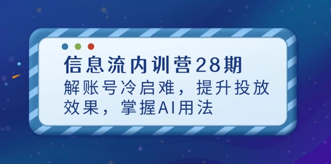 信息流内训营28期，解账号冷启难，提升投放效果，掌握AI用法-Ai创业网