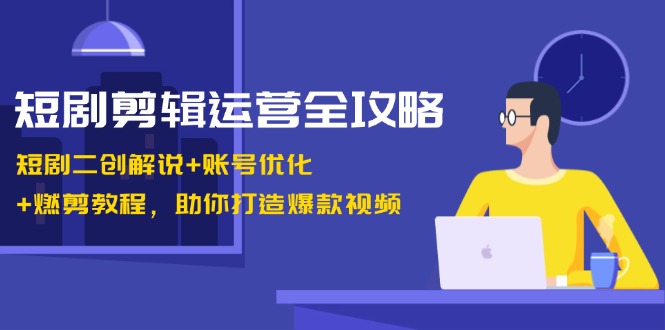 短剧剪辑运营全攻略：短剧二创解说+账号优化+燃剪教程，助你打造爆款视频-Ai创业网