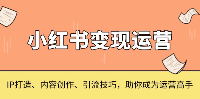 小红书变现运营，IP打造、内容创作、引流技巧，助你成为运营高手-Ai创业网