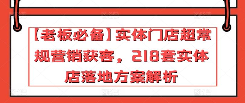 【老板必备】实体门店超常规营销获客，218套实体店落地方案解析-Ai创业网
