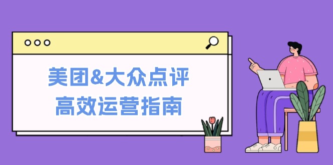 美团&大众点评高效运营指南：从平台基础认知到提升销量的实用操作技巧-Ai创业网