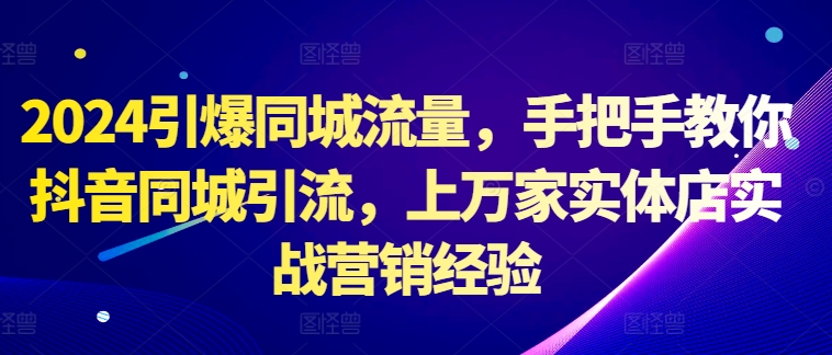 2024引爆同城流量，手把手教你抖音同城引流，上万家实体店实战营销经验-Ai创业网