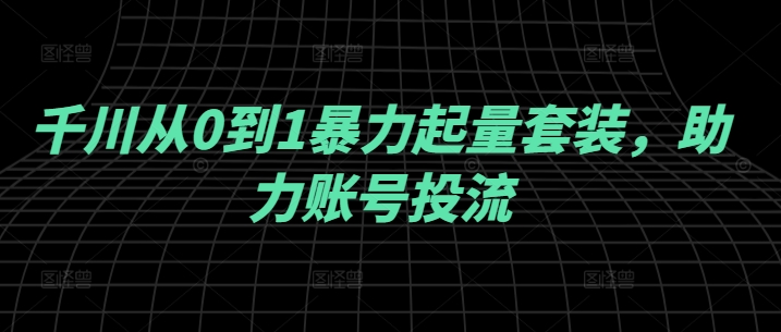 千川从0到1暴力起量套装，助力账号投流-Ai创业网