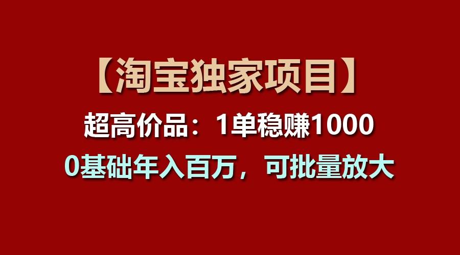 【淘宝独家项目】超高价品：1单稳赚1000多，0基础年入百万，可批量放大-Ai创业网
