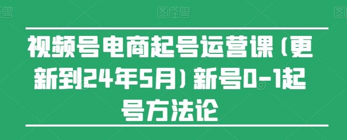 视频号电商起号运营课(更新24年7月)新号0-1起号方法论-Ai创业网