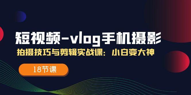 短视频-vlog手机摄影：拍摄技巧与剪辑实战课：小白变大神(18节课-Ai创业网