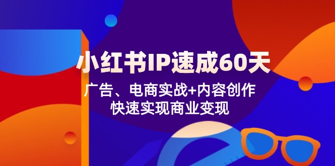 小红书 IP速成60天：广告、电商实战+内容创作，快速实现商业变现-Ai创业网