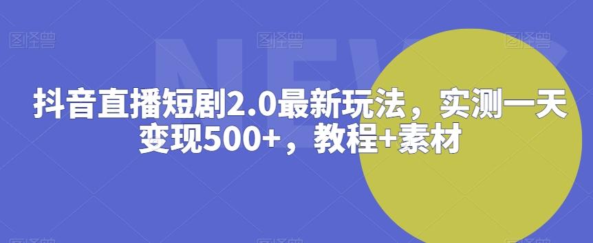 抖音直播短剧2.0最新玩法，实测一天变现500+，教程+素材【揭秘】-Ai创业网