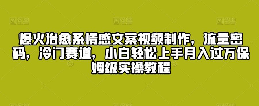 爆火治愈系情感文案视频制作，流量密码，冷门赛道，小白轻松上手月入过万保姆级实操教程【揭秘】-Ai创业网