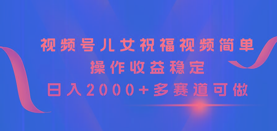 视频号儿女祝福视频，简单操作收益稳定，日入2000+，多赛道可做-Ai创业网