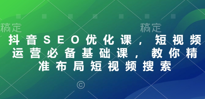 抖音SEO优化课，短视频运营必备基础课，教你精准布局短视频搜索-Ai创业网
