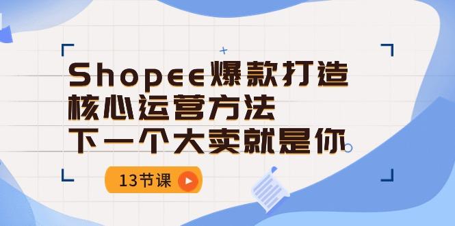 Shopee-爆款打造核心运营方法，下一个大卖就是你(13节课-Ai创业网