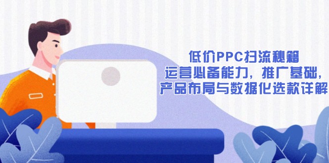 低价PPC扫流秘籍：运营必备能力, 推广基础, 产品布局与数据化选款详解-Ai创业网
