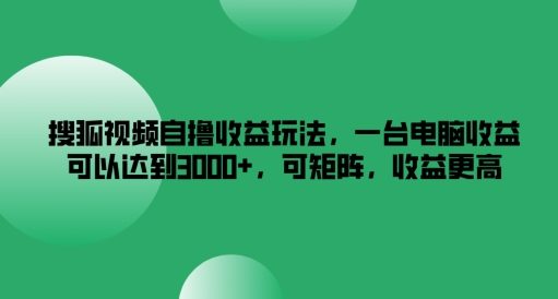 搜狐视频自撸收益玩法，一台电脑收益可以达到3k+，可矩阵，收益更高【揭秘】-Ai创业网