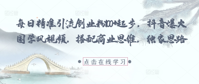 每日精准引流创业粉100+起步，抖音爆火国学风视频，搭配商业思维，独家思路-Ai创业网