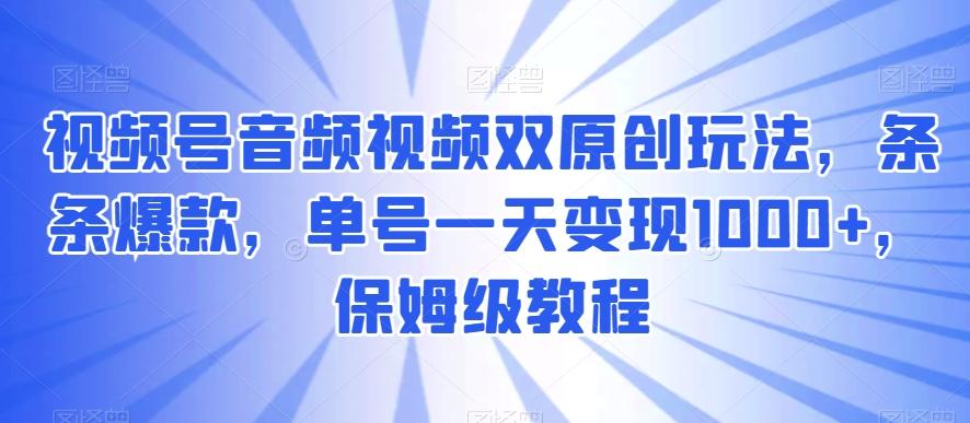 视频号音频视频双原创玩法，条条爆款，单号一天变现1000+，保姆级教程【揭秘】-Ai创业网