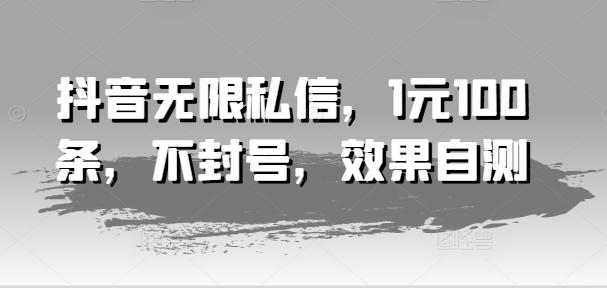抖音无限私信，1元100条，不封号，效果自测-Ai创业网
