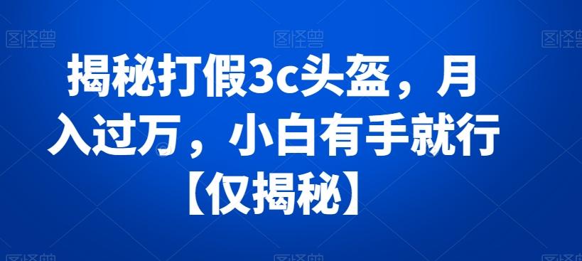 揭秘打假3c头盔，月入过万，小白有手就行【仅揭秘】-Ai创业网