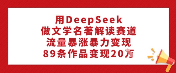 用DeepSeek做文学名著解读赛道，流量暴涨暴力变现，89条作品变现20W-Ai创业网