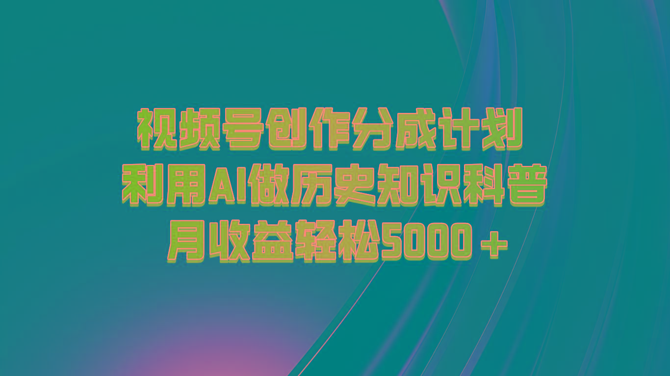 视频号创作分成计划 利用AI做历史知识科普 月收益轻松5000+-Ai创业网