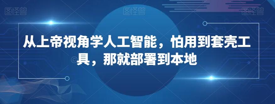 从上帝视角学人工智能，怕用到套壳工具，那就部署到本地-Ai创业网