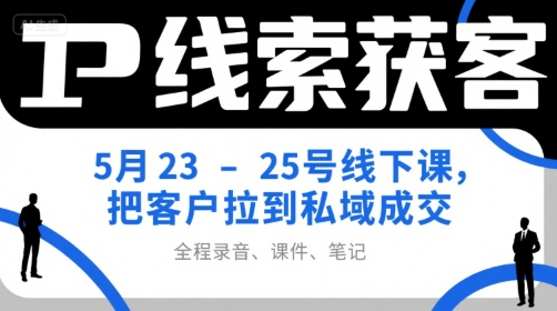 IP线索获客5月23-25号线下课，把客户拉到私域成交(录音+课件+笔记)-Ai创业网