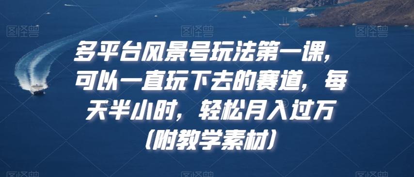 多平台风景号玩法第一课，可以一直玩下去的赛道，每天半小时，轻松月入过万（附教学素材）【揭秘】-Ai创业网