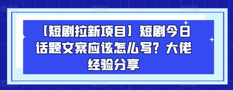 【短剧拉新项目】短剧今日话题文案应该怎么写？大佬经验分享-Ai创业网
