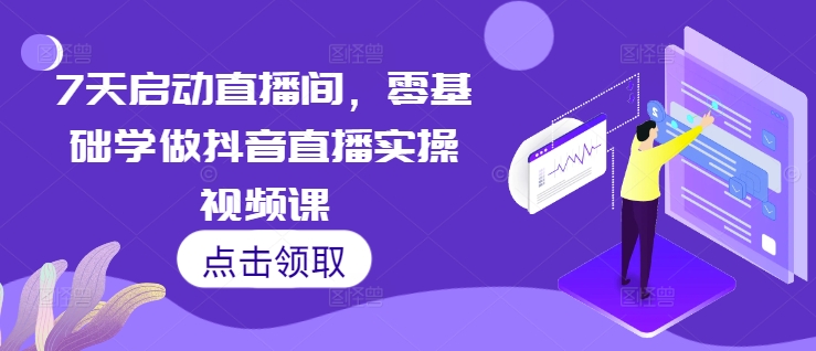7天启动直播间，零基础学做抖音直播实操视频课-Ai创业网