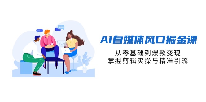 AI自媒体风口掘金课，从零基础到爆款变现，掌握剪辑实操与精准引流-Ai创业网